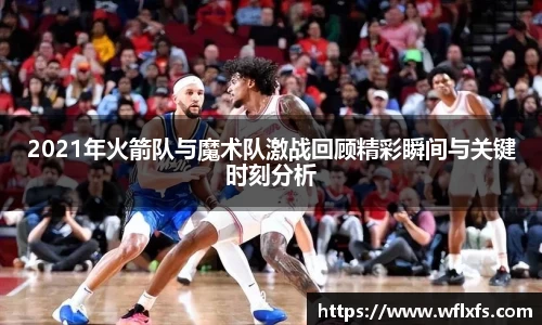 2021年火箭队与魔术队激战回顾精彩瞬间与关键时刻分析