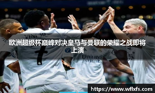 欧洲超级杯巅峰对决皇马与曼联的荣耀之战即将上演