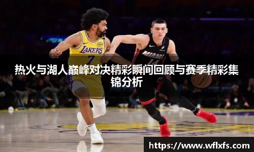 热火与湖人巅峰对决精彩瞬间回顾与赛季精彩集锦分析