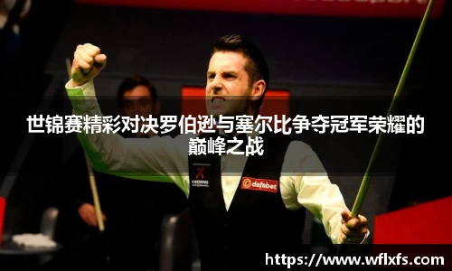 世锦赛精彩对决罗伯逊与塞尔比争夺冠军荣耀的巅峰之战