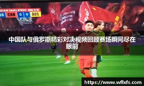 中国队与俄罗斯精彩对决视频回顾赛场瞬间尽在眼前