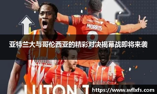 亚特兰大与哥伦西亚的精彩对决揭幕战即将来袭