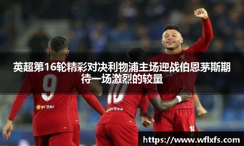 英超第16轮精彩对决利物浦主场迎战伯恩茅斯期待一场激烈的较量